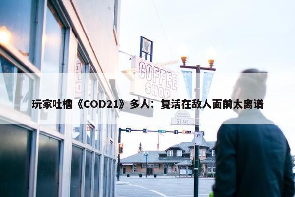 玩家吐槽《COD21》多人：复活在敌人面前太离谱