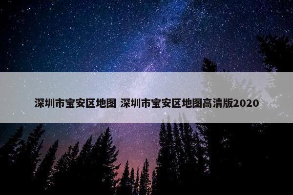 深圳市宝安区地图 深圳市宝安区地图高清版2020