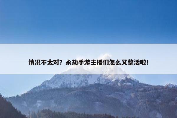 情况不太对？永劫手游主播们怎么又整活啦！