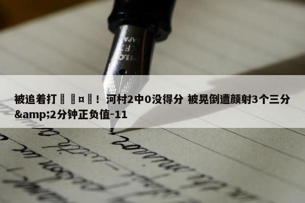 被追着打🤕！河村2中0没得分 被晃倒遭颜射3个三分&2分钟正负值-11