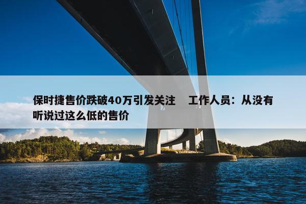 保时捷售价跌破40万引发关注   工作人员：从没有听说过这么低的售价