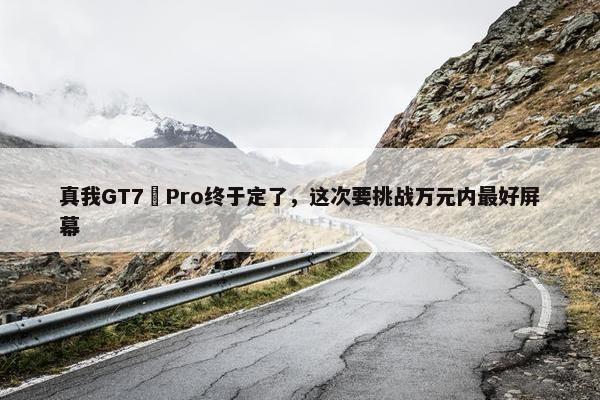 真我GT7 Pro终于定了，这次要挑战万元内最好屏幕