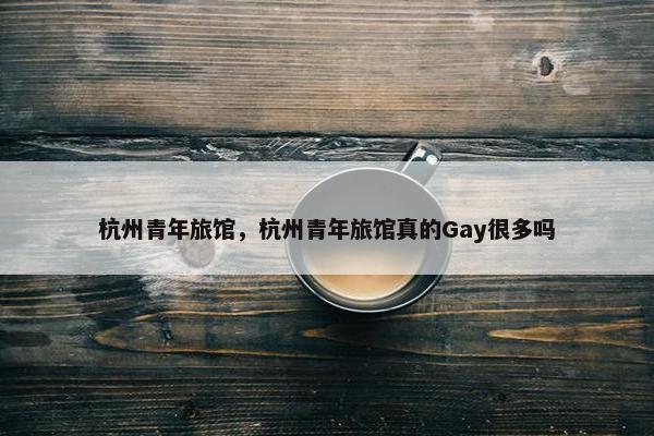 杭州青年旅馆，杭州青年旅馆真的Gay很多吗