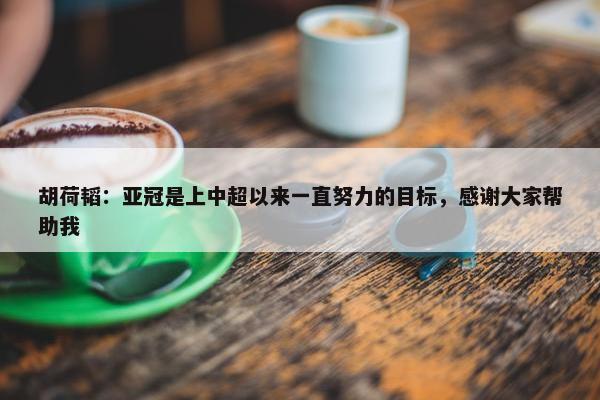 胡荷韬：亚冠是上中超以来一直努力的目标，感谢大家帮助我