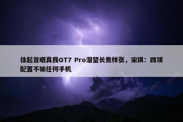 徐起首晒真我GT7 Pro潜望长焦样张，宋琪：四项配置不输任何手机