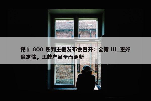 铭瑄 800 系列主板发布会召开：全新 UI_更好稳定性，王牌产品全面更新