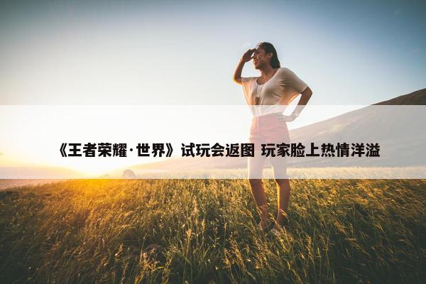 《王者荣耀·世界》试玩会返图 玩家脸上热情洋溢