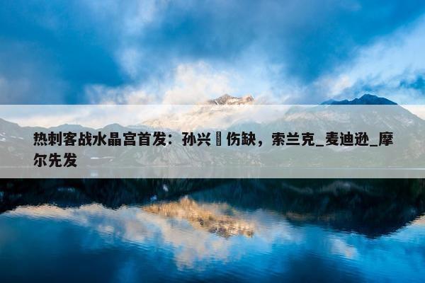 热刺客战水晶宫首发：孙兴慜伤缺，索兰克_麦迪逊_摩尔先发