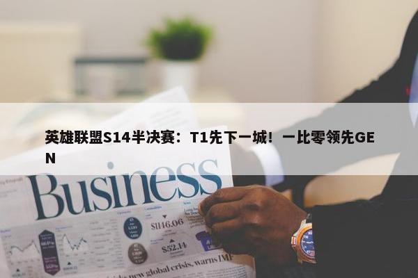 英雄联盟S14半决赛：T1先下一城！一比零领先GEN