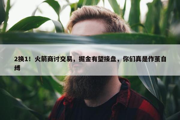 2换1！火箭商讨交易，掘金有望接盘，你们真是作茧自缚