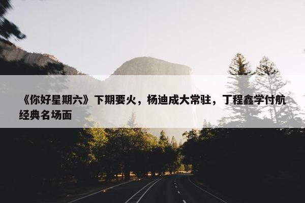 《你好星期六》下期要火，杨迪成大常驻，丁程鑫学付航经典名场面