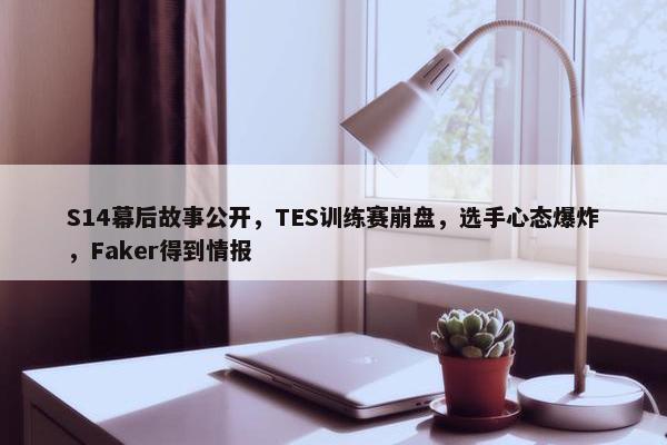 S14幕后故事公开，TES训练赛崩盘，选手心态爆炸，Faker得到情报