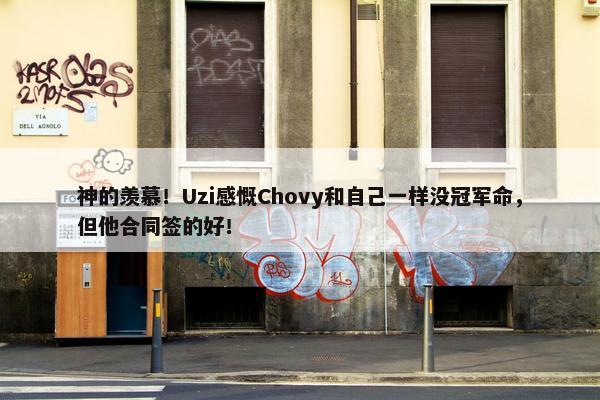 神的羡慕！Uzi感慨Chovy和自己一样没冠军命，但他合同签的好！