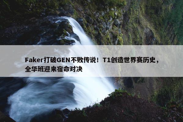 Faker打破GEN不败传说！T1创造世界赛历史，全华班迎来宿命对决