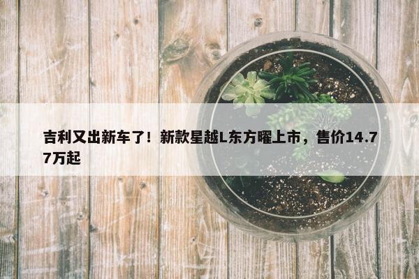 吉利又出新车了！新款星越L东方曜上市，售价14.77万起