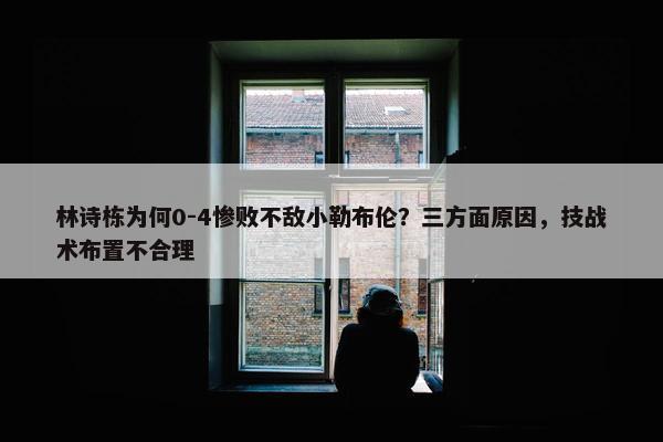 林诗栋为何0-4惨败不敌小勒布伦？三方面原因，技战术布置不合理