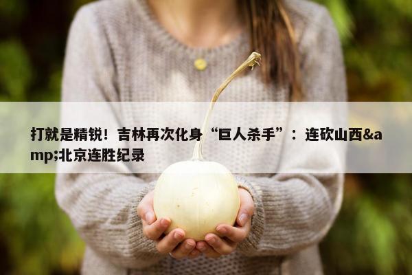 打就是精锐！吉林再次化身“巨人杀手”：连砍山西&北京连胜纪录