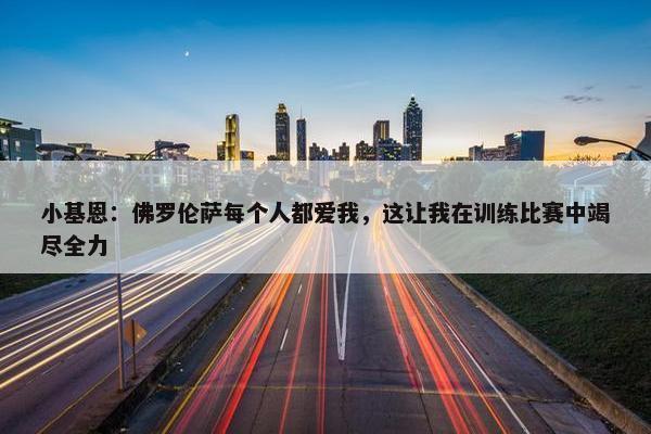 小基恩：佛罗伦萨每个人都爱我，这让我在训练比赛中竭尽全力