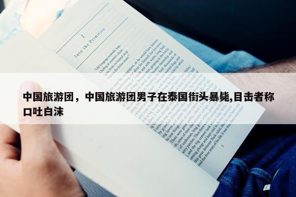 中国旅游团，中国旅游团男子在泰国街头暴毙,目击者称口吐白沫