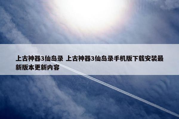 上古神器3仙岛录 上古神器3仙岛录手机版下载安装最新版本更新内容