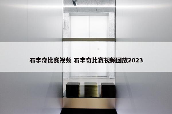 石宇奇比赛视频 石宇奇比赛视频回放2023