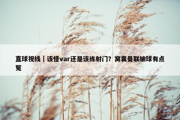 直球视线｜该怪var还是该练射门？窝囊曼联输球有点冤