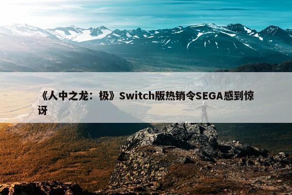 《人中之龙：极》Switch版热销令SEGA感到惊讶