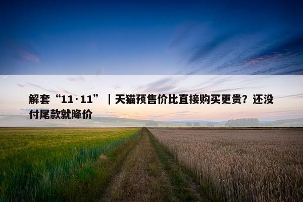 解套“11·11”｜天猫预售价比直接购买更贵？还没付尾款就降价