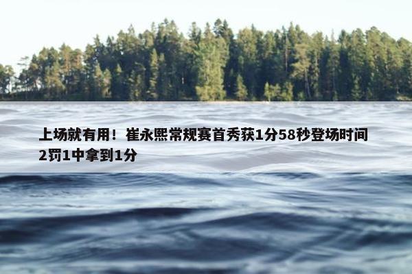 上场就有用！崔永熙常规赛首秀获1分58秒登场时间 2罚1中拿到1分