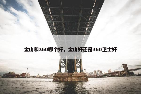 金山和360哪个好，金山好还是360卫士好