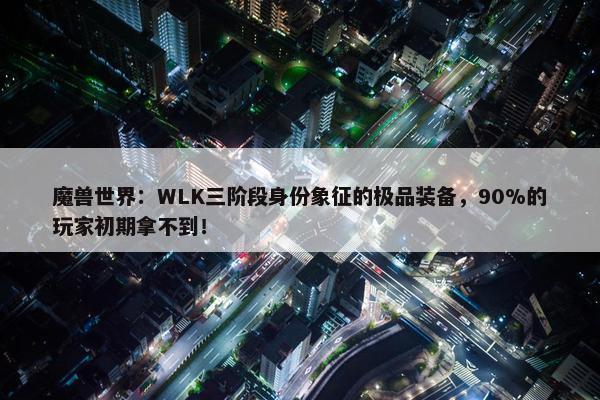 魔兽世界：WLK三阶段身份象征的极品装备，90%的玩家初期拿不到！