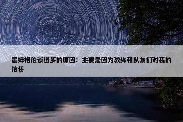 霍姆格伦谈进步的原因：主要是因为教练和队友们对我的信任