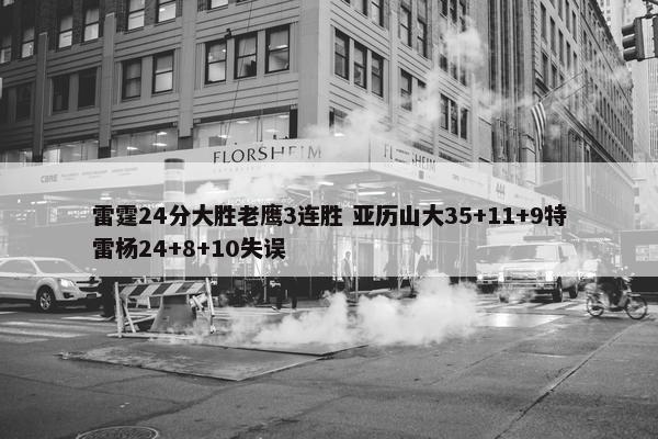 雷霆24分大胜老鹰3连胜 亚历山大35+11+9特雷杨24+8+10失误