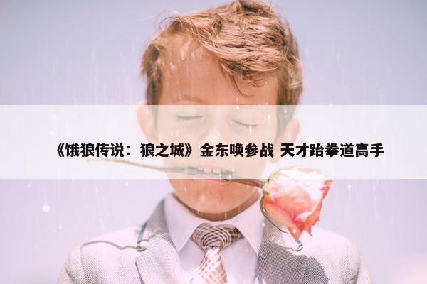 《饿狼传说：狼之城》金东唤参战 天才跆拳道高手