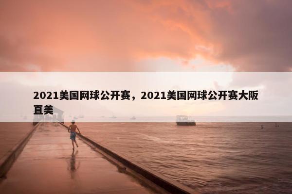 2021美国网球公开赛，2021美国网球公开赛大阪直美