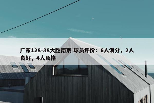 广东128-88大胜南京 球员评价：6人满分，2人良好，4人及格