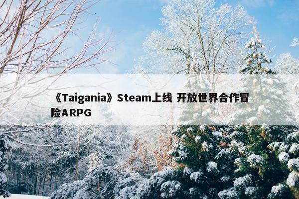 《Taigania》Steam上线 开放世界合作冒险ARPG