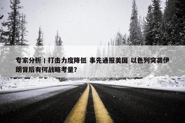 专家分析丨打击力度降低 事先通报美国 以色列突袭伊朗背后有何战略考量？