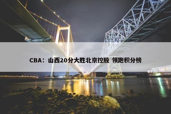 CBA：山西20分大胜北京控股 领跑积分榜