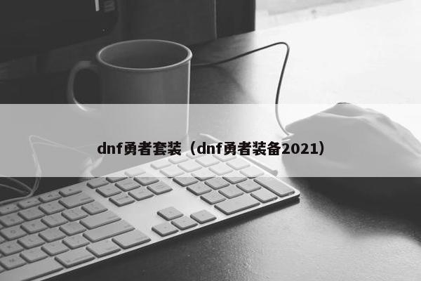 dnf勇者套装（dnf勇者装备2021）