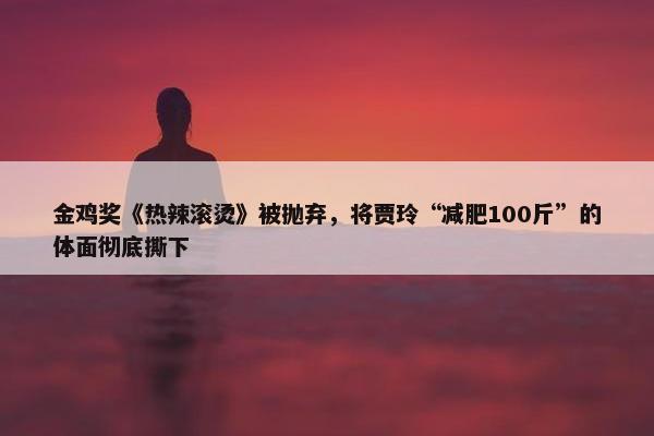 金鸡奖《热辣滚烫》被抛弃，将贾玲“减肥100斤”的体面彻底撕下