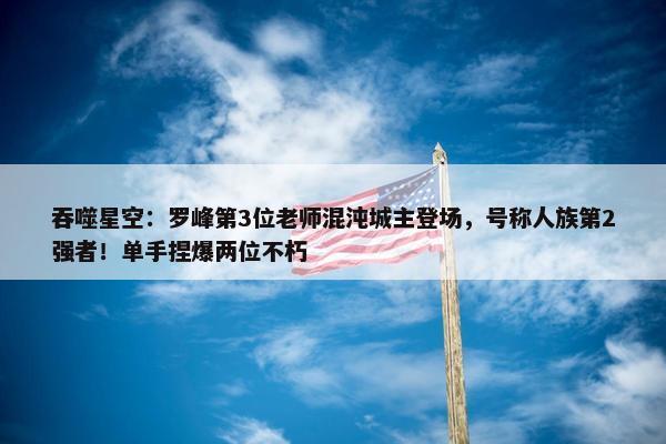 吞噬星空：罗峰第3位老师混沌城主登场，号称人族第2强者！单手捏爆两位不朽