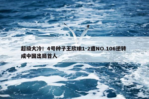 超级大冷！4号种子王欣瑜1-2遭NO.106逆转 成中国出局首人