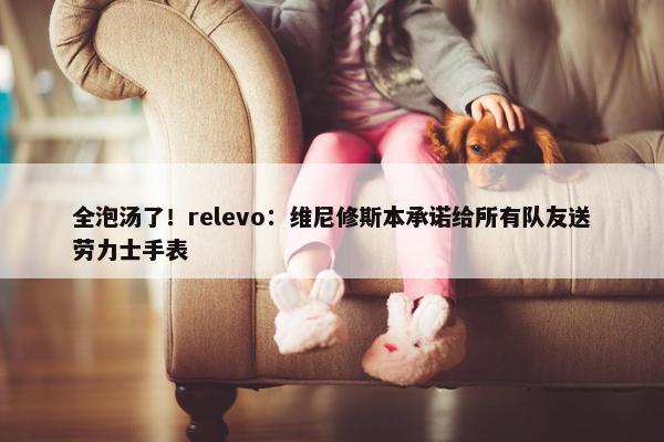 全泡汤了！relevo：维尼修斯本承诺给所有队友送劳力士手表