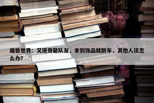 魔兽世界：又现奇葩队友，拿到饰品就跳车，其他人该怎么办？