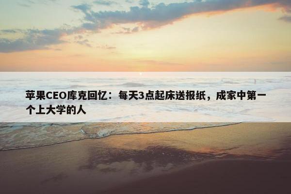 苹果CEO库克回忆：每天3点起床送报纸，成家中第一个上大学的人