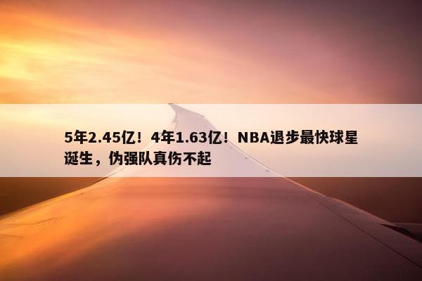 5年2.45亿！4年1.63亿！NBA退步最快球星诞生，伪强队真伤不起