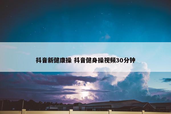 抖音新健康操 抖音健身操视频30分钟