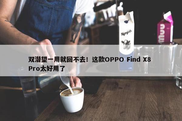 双潜望一用就回不去！这款OPPO Find X8 Pro太好用了