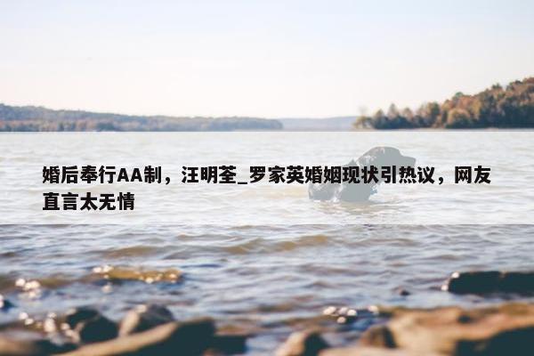 婚后奉行AA制，汪明荃_罗家英婚姻现状引热议，网友直言太无情